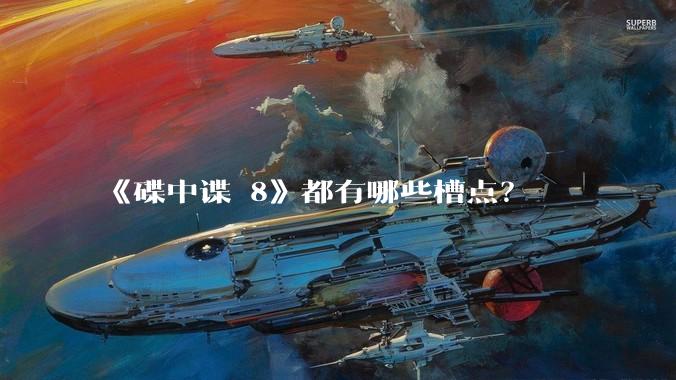 《碟中谍 8》都有哪些槽点?