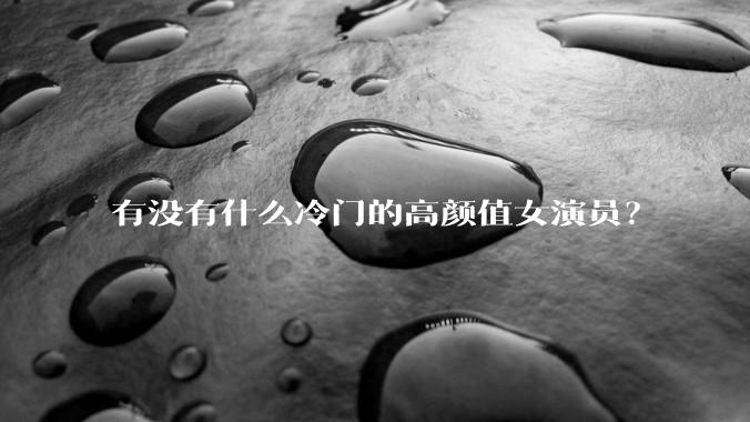 有没有什么冷门的高颜值女演员?