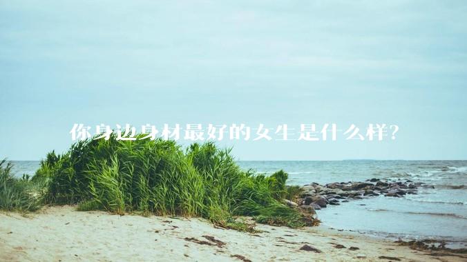 你身边身材最好的女生是什么样?