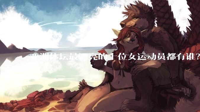 亚洲体坛最漂亮的十位女运动员都有谁?