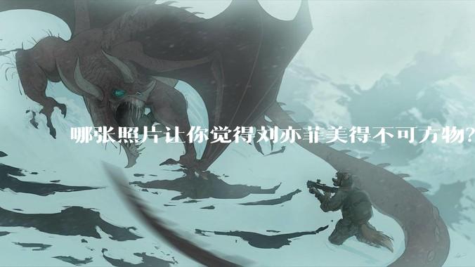 哪张照片让你觉得刘亦菲美得不可方物?