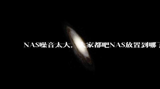 NAS噪音太大,大家都吧NAS放置到哪了?