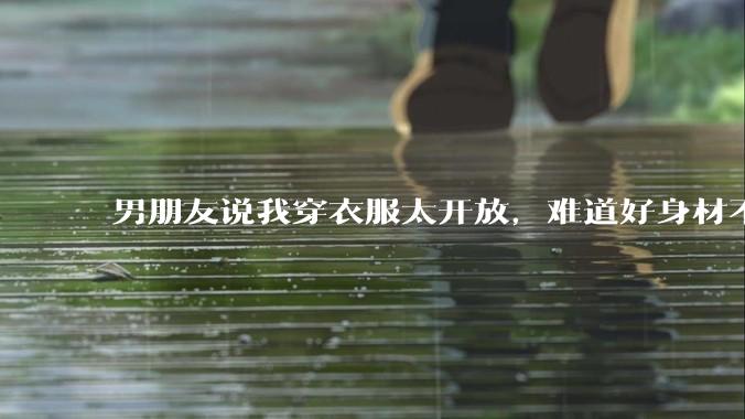 男朋友说我穿衣服太开放,难道好身材不应该显示出来吗?