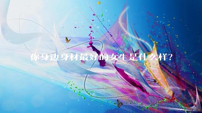 你身边身材最好的女生是什么样?