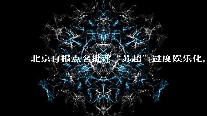 北京日报点名批评“苏超”过度娱乐化,它是否管的太宽了?为什么无良媒体不会被查封取缔?