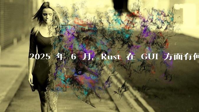 2025 年 6 月,Rust 在 GUI 方面有何大的进展? 你最看好哪个框架?