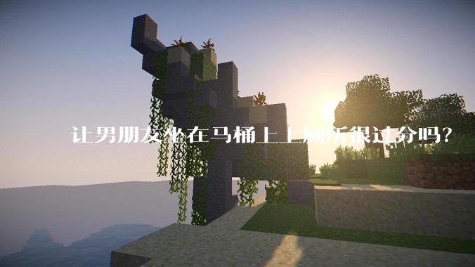 让男朋友坐在马桶上上厕所很过分吗?