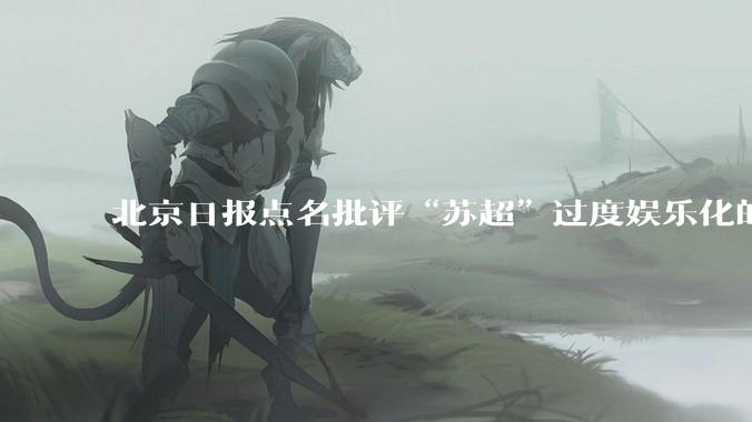 北京日报点名批评“苏超”过度娱乐化的动机是什么?