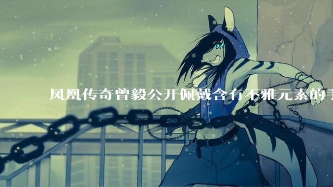 凤凰传奇曾毅公开佩戴含有不雅元素的手表,这涉嫌违法吗?如何从法律角度解读?