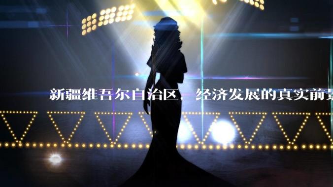 新疆维吾尔自治区,经济发展的真实前景如何?