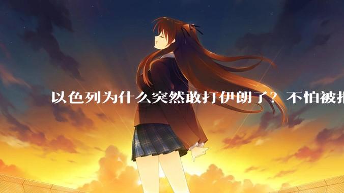 以色列为什么突然敢打伊朗了?不怕被报复?