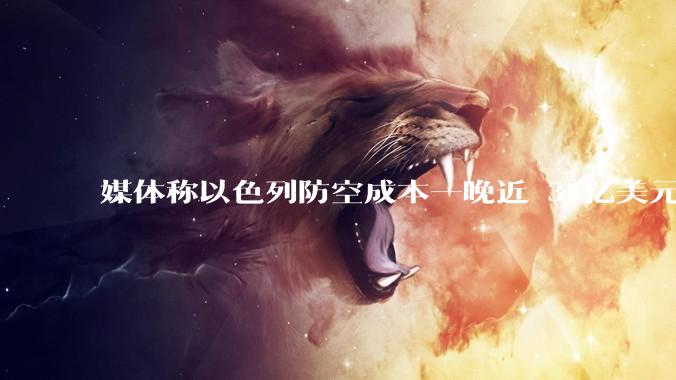 媒体称以色列防空成本一晚近 3 亿美元,最多再撑 12 天,美方会支援吗?若无美补给结果会如何?