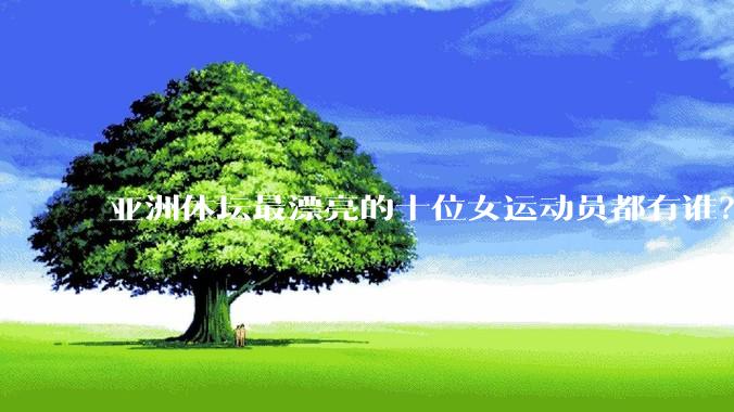 亚洲体坛最漂亮的十位女运动员都有谁?